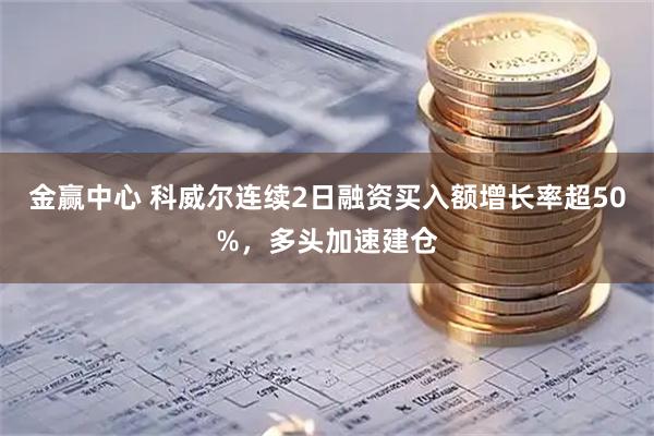 金赢中心 科威尔连续2日融资买入额增长率超50%，多头加速建仓