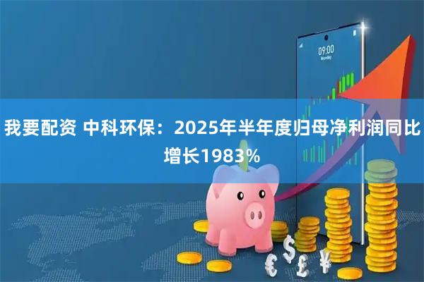 我要配资 中科环保:2025年半年度归母净利润同比增长1983%