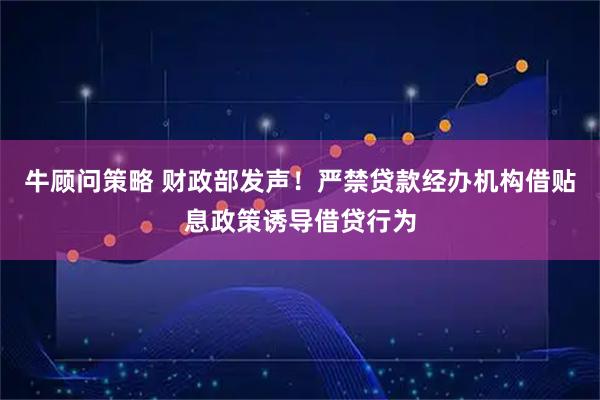 牛顾问策略 财政部发声！严禁贷款经办机构借贴息政策诱导借贷行为