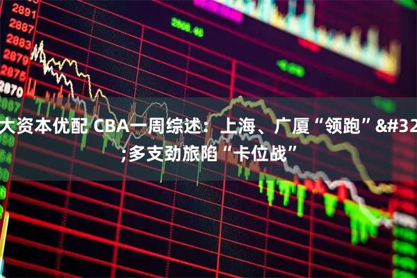 大资本优配 CBA一周综述：上海、广厦“领跑” 多支劲旅陷“卡位战”