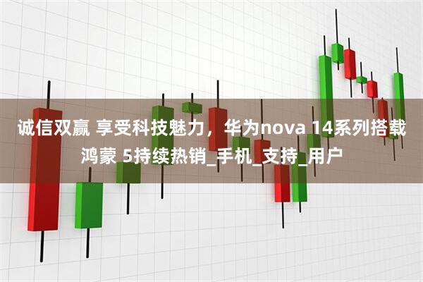 诚信双赢 享受科技魅力，华为nova 14系列搭载鸿蒙 5持续热销_手机_支持_用户