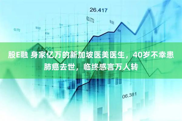 股E融 身家亿万的新加坡医美医生，40岁不幸患肺癌去世，临终感言万人转