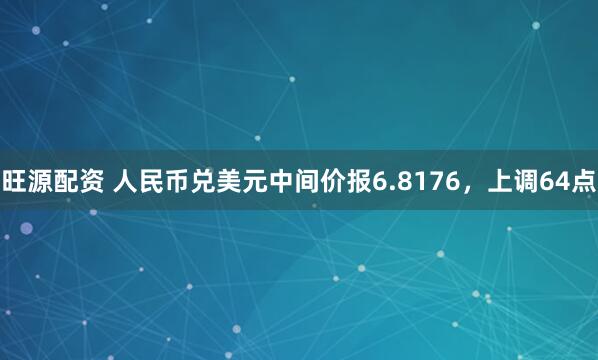 旺源配资 人民币兑美元中间价报6.8176，上调64点