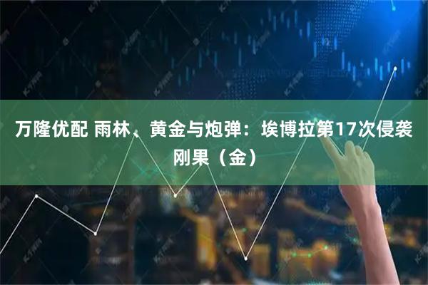 万隆优配 雨林、黄金与炮弹：埃博拉第17次侵袭刚果（金）