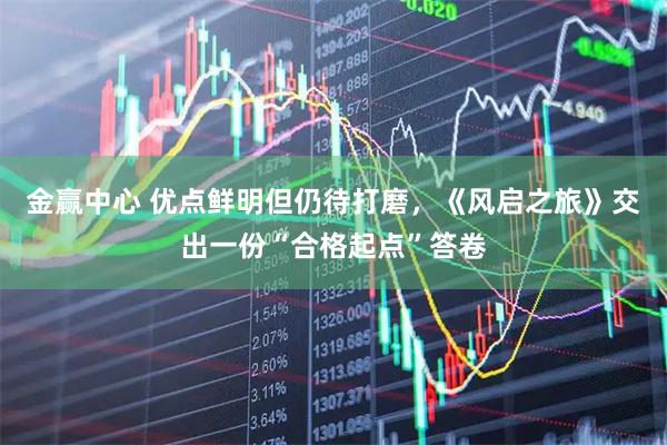 金赢中心 优点鲜明但仍待打磨，《风启之旅》交出一份“合格起点”答卷