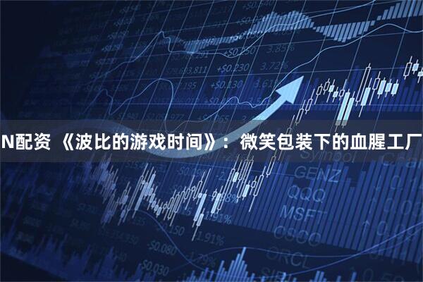 N配资 《波比的游戏时间》：微笑包装下的血腥工厂