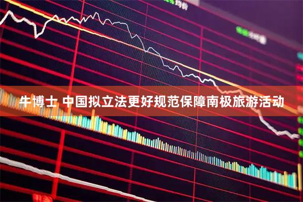 牛博士 中国拟立法更好规范保障南极旅游活动