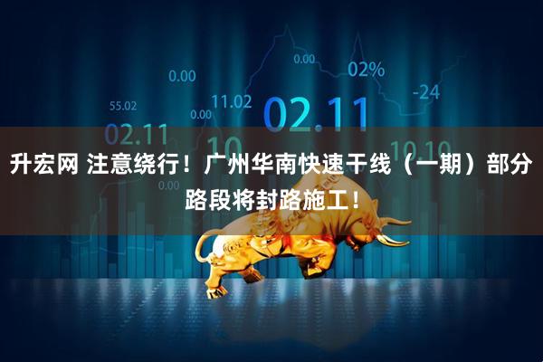 升宏网 注意绕行！广州华南快速干线（一期）部分路段将封路施工！