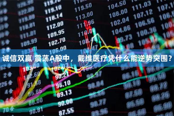 诚信双赢 震荡A股中，戴维医疗凭什么能逆势突围？