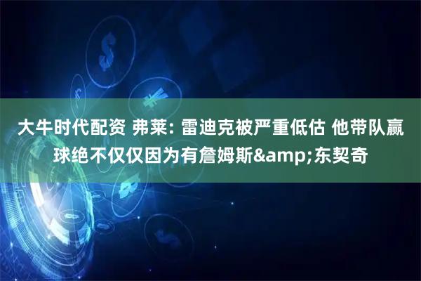 大牛时代配资 弗莱: 雷迪克被严重低估 他带队赢球绝不仅仅因为有詹姆斯&东契奇