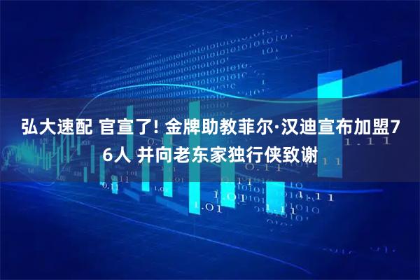 弘大速配 官宣了! 金牌助教菲尔·汉迪宣布加盟76人 并向老东家独行侠致谢