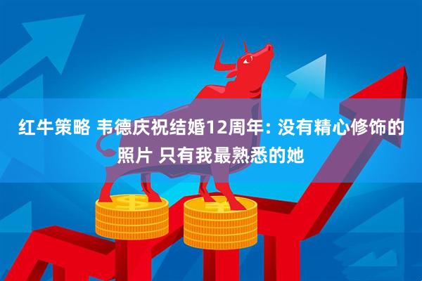 红牛策略 韦德庆祝结婚12周年: 没有精心修饰的照片 只有我最熟悉的她