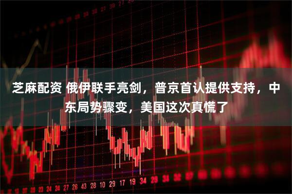 芝麻配资 俄伊联手亮剑，普京首认提供支持，中东局势骤变，美国这次真慌了